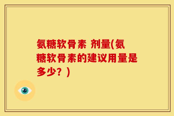 氨糖软骨素 剂量(氨糖软骨素的建议用量是多少？)