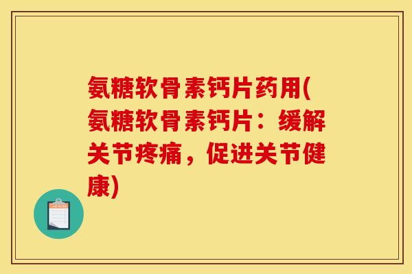 氨糖软骨素钙片药用(氨糖软骨素钙片:缓解关节,促进关节健康) 氨糖软骨素钙片药用(氨糖软骨素钙片:缓解关节,促进关节健康)
