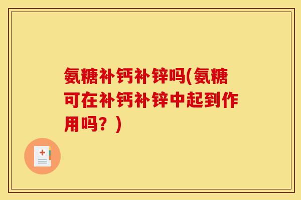 氨糖补钙补锌吗(氨糖可在补钙补锌中起到作用吗?) 氨糖补钙补锌吗(氨糖可在补钙补锌中起到作用吗?)