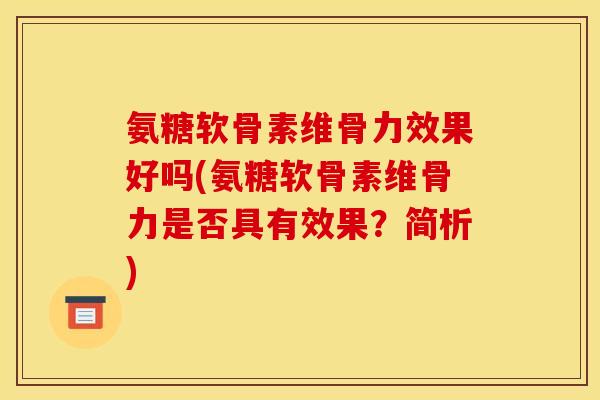 氨糖软骨素维骨力效果好吗(氨糖软骨素维骨力是否具有效果?简析) 氨糖软骨素维骨力效果好吗(氨糖软骨素维骨力是否具有效果?简析)