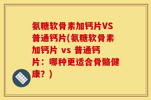 氨糖软骨素加钙片VS普通钙片(氨糖软骨素加钙片 vs 普通钙片：哪种更适合骨骼健康？)