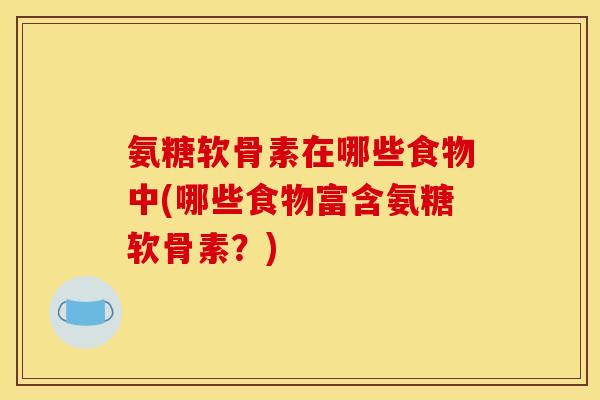 氨糖软骨素在哪些食物中(哪些食物富含氨糖软骨素？)