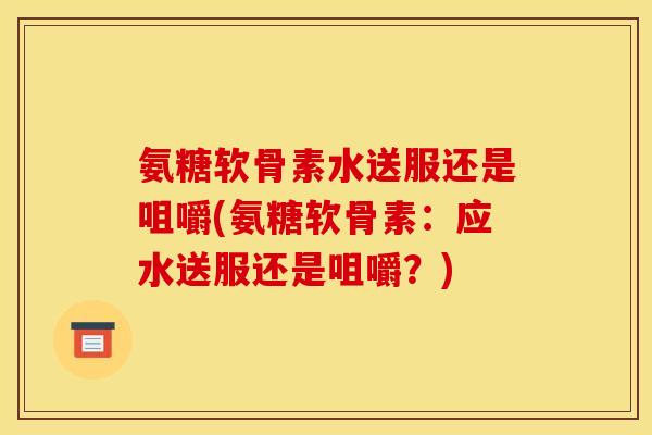 氨糖软骨素水送服还是咀嚼(氨糖软骨素:应水送服还是咀嚼?) 氨糖软骨素水送服还是咀嚼(氨糖软骨素:应水送服还是咀嚼?)