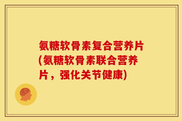 氨糖软骨素复合营养片(氨糖软骨素联合营养片,强化关节健康) 氨糖软骨素复合营养片(氨糖软骨素联合营养片,强化关节健康)