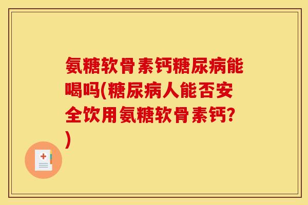 氨糖软骨素钙能喝吗(人能否安全饮用氨糖软骨素钙？)