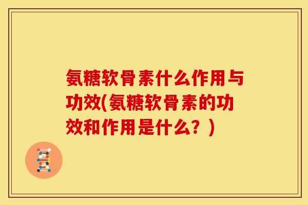 氨糖软骨素什么作用与功效(氨糖软骨素的功效和作用是什么？)