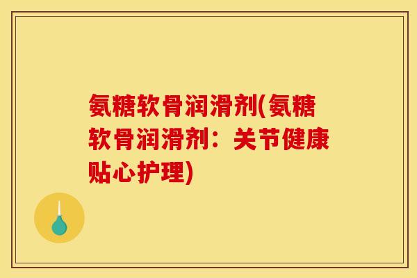 氨糖软骨润滑剂(氨糖软骨润滑剂：关节健康贴心护理)