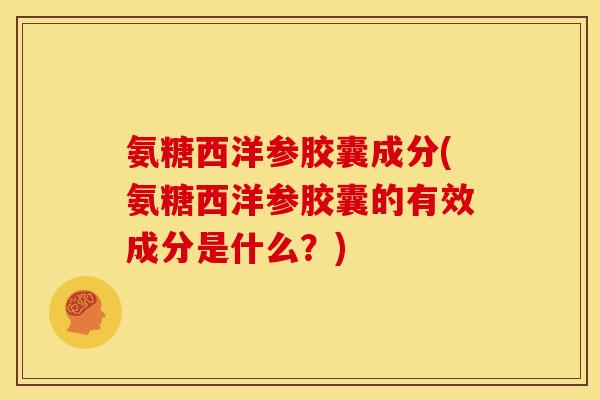 氨糖西洋参胶囊成分(氨糖西洋参胶囊的有效成分是什么？)