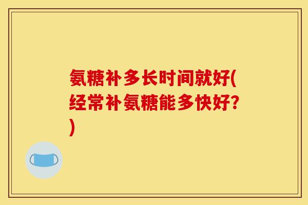 氨糖补多长时间就好(经常补氨糖能多快好?) 氨糖补多长时间就好(经常补氨糖能多快好?)