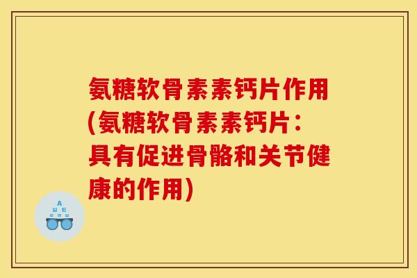 氨糖软骨素素钙片作用(氨糖软骨素素钙片:具有促进骨骼和关节健康的作用) 氨糖软骨素素钙片作用(氨糖软骨素素钙片:具有促进骨骼和关节健康的作用)