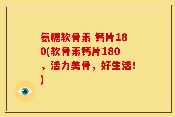 氨糖软骨素 钙片180(软骨素钙片180，活力美骨，好生活！)