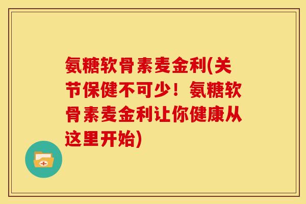 氨糖软骨素麦金利(关节保健不可少！氨糖软骨素麦金利让你健康从这里开始)