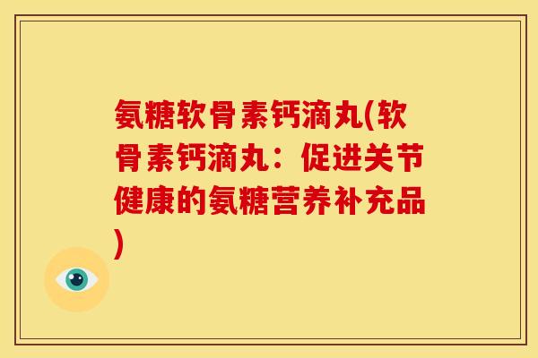 氨糖软骨素钙滴丸(软骨素钙滴丸:促进关节健康的氨糖营养补充品) 氨糖软骨素钙滴丸(软骨素钙滴丸:促进关节健康的氨糖营养补充品)