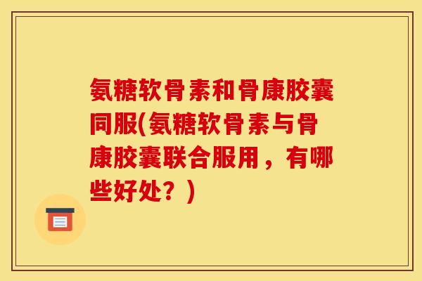 氨糖软骨素和骨康胶囊同服(氨糖软骨素与骨康胶囊联合服用，有哪些好处？)