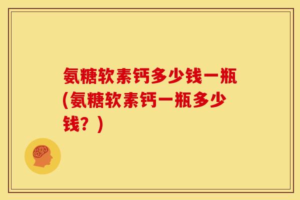 氨糖软素钙多少钱一瓶(氨糖软素钙一瓶多少钱?) 氨糖软素钙多少钱一瓶(氨糖软素钙一瓶多少钱?)