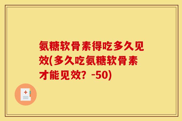 氨糖软骨素得吃多久见效(多久吃氨糖软骨素才能见效?-50) 氨糖软骨素得吃多久见效(多久吃氨糖软骨素才能见效?-50)