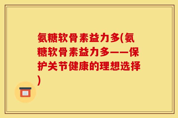 氨糖软骨素益力多(氨糖软骨素益力多——保护关节健康的理想选择) 氨糖软骨素益力多(氨糖软骨素益力多——保护关节健康的理想选择)