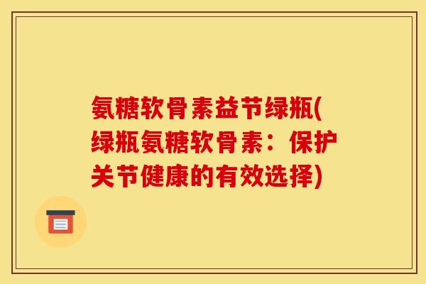 氨糖软骨素益节绿瓶(绿瓶氨糖软骨素:保护关节健康的有效选择) 氨糖软骨素益节绿瓶(绿瓶氨糖软骨素:保护关节健康的有效选择)