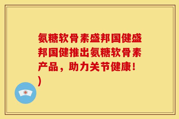 氨糖软骨素盛邦国健盛邦国健推出氨糖软骨素产品，助力关节健康！)