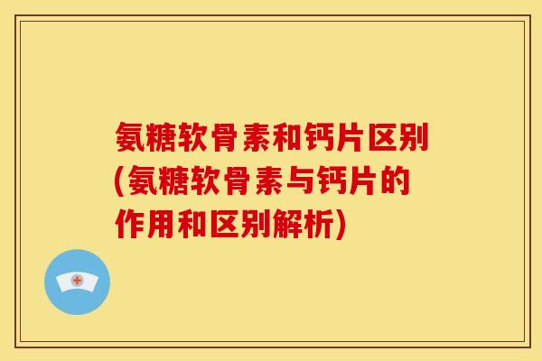 氨糖软骨素和钙片区别(氨糖软骨素与钙片的作用和区别解析) 氨糖软骨素和钙片区别(氨糖软骨素与钙片的作用和区别解析)