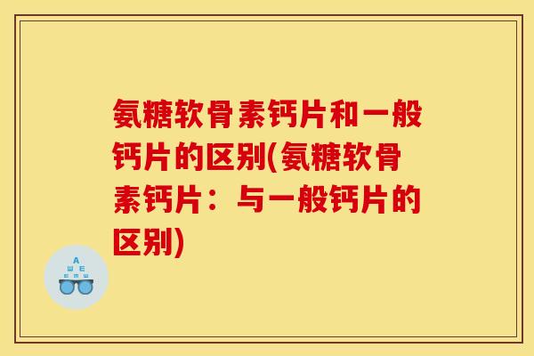 氨糖软骨素钙片和一般钙片的区别(氨糖软骨素钙片:与一般钙片的区别) 氨糖软骨素钙片和一般钙片的区别(氨糖软骨素钙片:与一般钙片的区别)