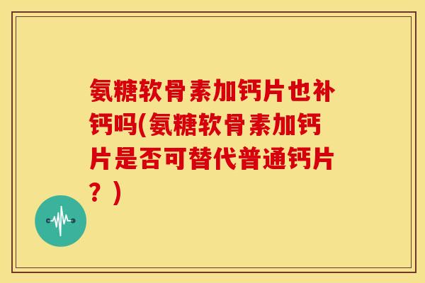 氨糖软骨素加钙片也补钙吗(氨糖软骨素加钙片是否可替代普通钙片?) 氨糖软骨素加钙片也补钙吗(氨糖软骨素加钙片是否可替代普通钙片?)
