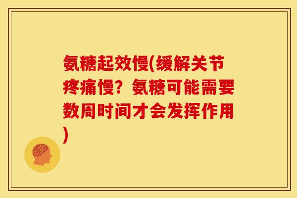 氨糖起效慢(缓解关节慢?氨糖可能需要数周时间才会发挥作用) 氨糖起效慢(缓解关节慢?氨糖可能需要数周时间才会发挥作用)