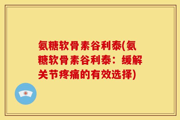 氨糖软骨素谷利泰(氨糖软骨素谷利泰:缓解关节的有效选择) 氨糖软骨素谷利泰(氨糖软骨素谷利泰:缓解关节的有效选择)