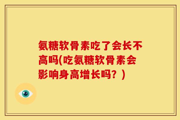 氨糖软骨素吃了会长不高吗(吃氨糖软骨素会影响身高增长吗?) 氨糖软骨素吃了会长不高吗(吃氨糖软骨素会影响身高增长吗?)