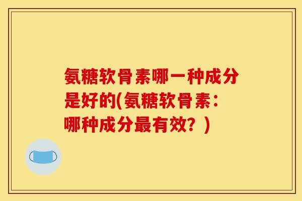 氨糖软骨素哪一种成分是好的(氨糖软骨素：哪种成分有效？)