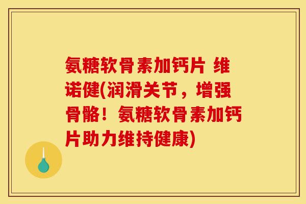 氨糖软骨素加钙片 维诺健(润滑关节，增强骨骼！氨糖软骨素加钙片助力维持健康)