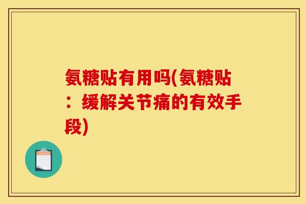 氨糖贴有用吗(氨糖贴：缓解关节痛的有效手段)