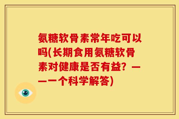氨糖软骨素常年吃可以吗(长期食用氨糖软骨素对健康是否有益？——一个科学解答)