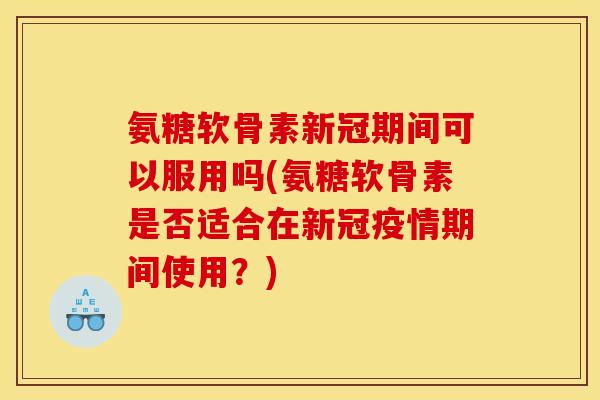 氨糖软骨素新冠期间可以服用吗(氨糖软骨素是否适合在新冠疫情期间使用?) 氨糖软骨素新冠期间可以服用吗(氨糖软骨素是否适合在新冠疫情期间使用?)