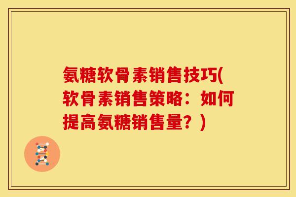 氨糖软骨素销售技巧(软骨素销售策略：如何提高氨糖销售量？)