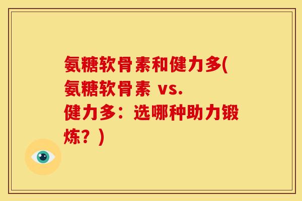 氨糖软骨素和健力多(氨糖软骨素 vs. 健力多:选哪种助力锻炼?) 氨糖软骨素和健力多(氨糖软骨素 vs. 健力多:选哪种助力锻炼?)