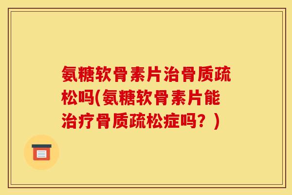 氨糖软骨素片吗(氨糖软骨素片能症吗？)