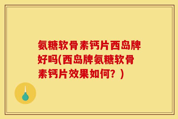 氨糖软骨素钙片西岛牌好吗(西岛牌氨糖软骨素钙片效果如何？)