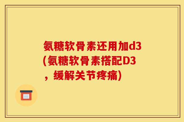 氨糖软骨素还用加d3(氨糖软骨素搭配D3，缓解关节)