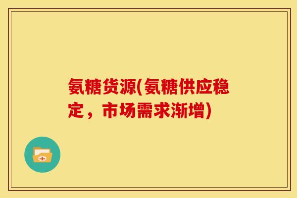 氨糖货源(氨糖供应稳定，市场需求渐增)