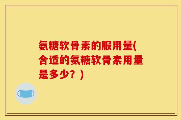 氨糖软骨素的服用量(合适的氨糖软骨素用量是多少？)