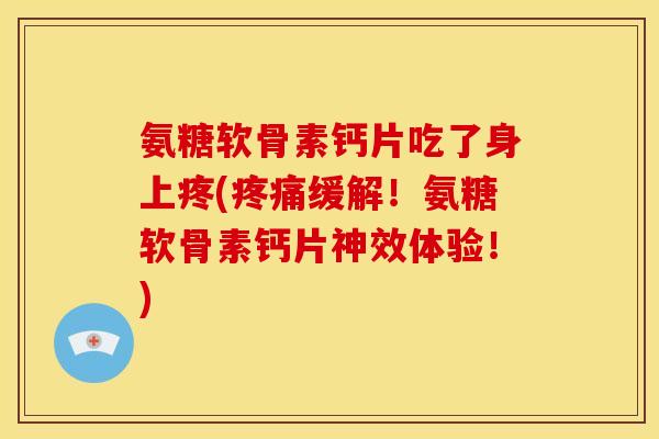 氨糖软骨素钙片吃了身上疼(缓解!氨糖软骨素钙片神效体验!) 氨糖软骨素钙片吃了身上疼(缓解!氨糖软骨素钙片神效体验!)