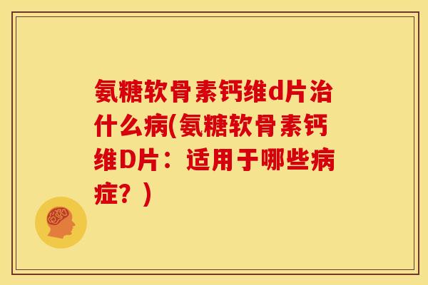 氨糖软骨素钙维d片什么(氨糖软骨素钙维D片：适用于哪些症？)