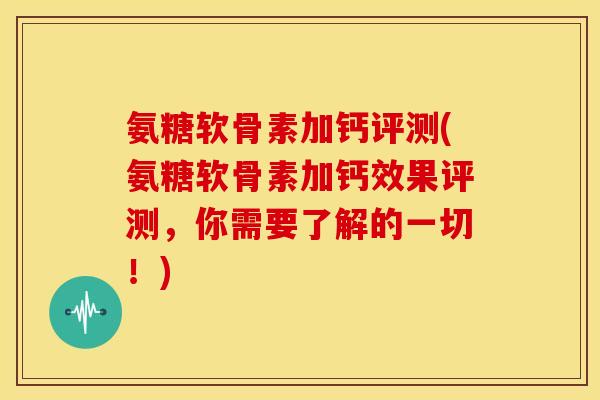 氨糖软骨素加钙评测(氨糖软骨素加钙效果评测,你需要了解的一切!) 氨糖软骨素加钙评测(氨糖软骨素加钙效果评测,你需要了解的一切!)