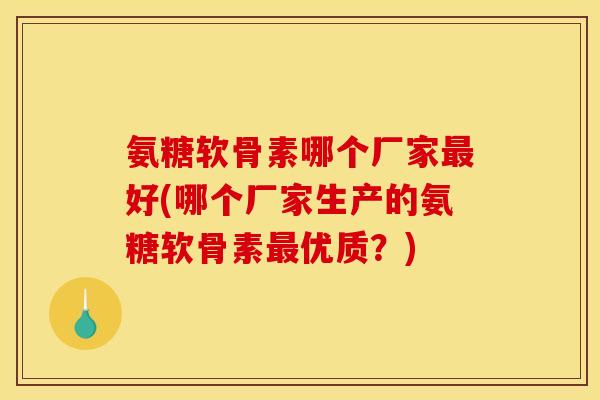 氨糖软骨素哪个厂家好(哪个厂家生产的氨糖软骨素优质?) 氨糖软骨素哪个厂家好(哪个厂家生产的氨糖软骨素优质?)