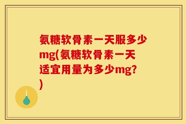 氨糖软骨素一天服多少mg(氨糖软骨素一天适宜用量为多少mg?) 氨糖软骨素一天服多少mg(氨糖软骨素一天适宜用量为多少mg?)