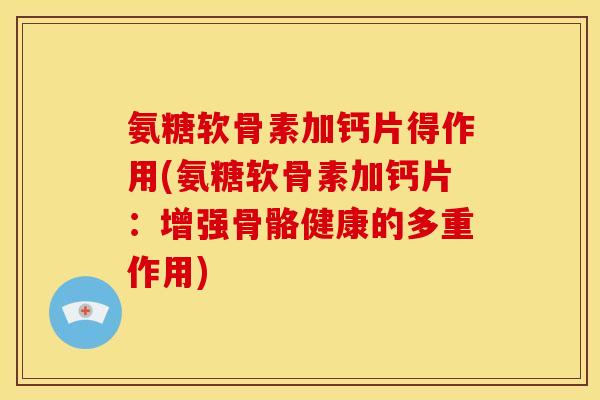 氨糖软骨素加钙片得作用(氨糖软骨素加钙片:增强骨骼健康的多重作用) 氨糖软骨素加钙片得作用(氨糖软骨素加钙片:增强骨骼健康的多重作用)