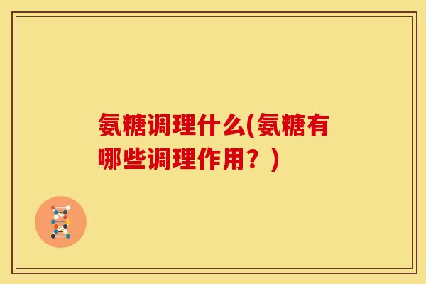 氨糖调理什么(氨糖有哪些调理作用?) 氨糖调理什么(氨糖有哪些调理作用?)