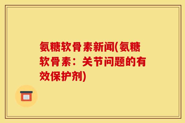 氨糖软骨素新闻(氨糖软骨素：关节问题的有效保护剂)