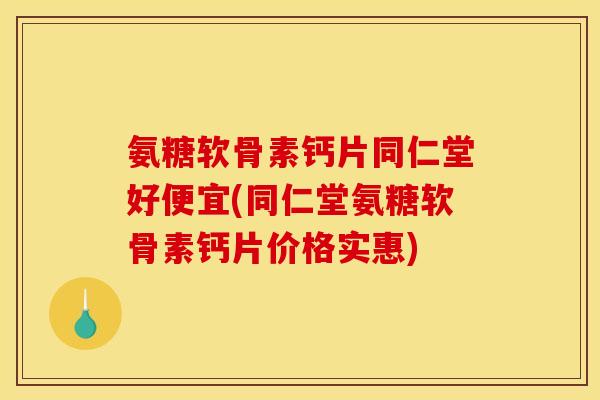 氨糖软骨素钙片同仁堂好便宜(同仁堂氨糖软骨素钙片价格实惠) 氨糖软骨素钙片同仁堂好便宜(同仁堂氨糖软骨素钙片价格实惠)